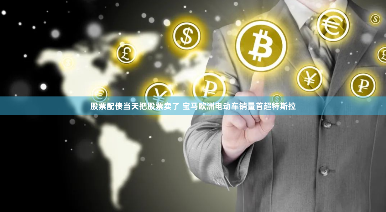 股票配债当天把股票卖了 宝马欧洲电动车销量首超特斯拉
