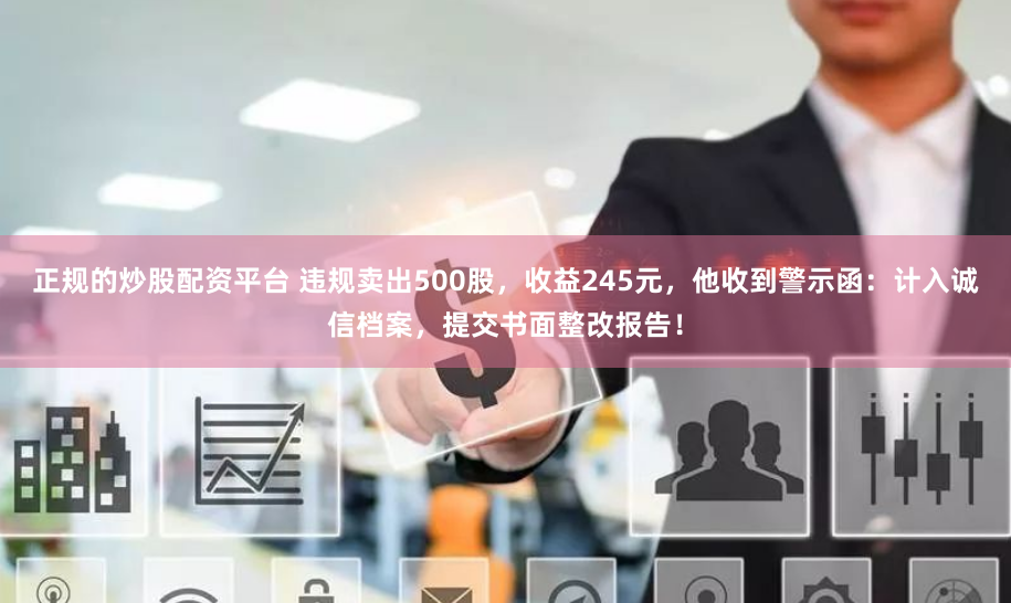 正规的炒股配资平台 违规卖出500股，收益245元，他收到警示函：计入诚信档案，提交书面整改报告！