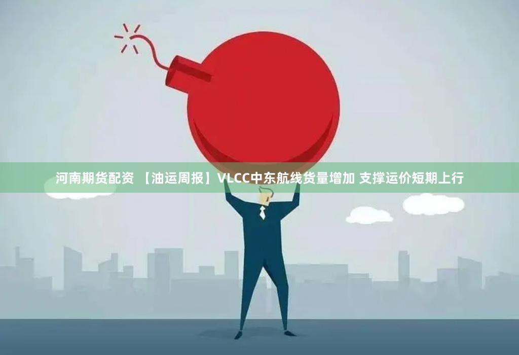 河南期货配资 【油运周报】VLCC中东航线货量增加 支撑运价短期上行