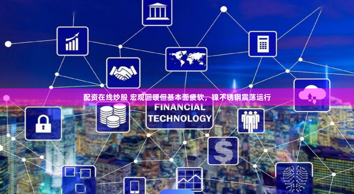 配资在线炒股 宏观回暖但基本面疲软，镍不锈钢震荡运行