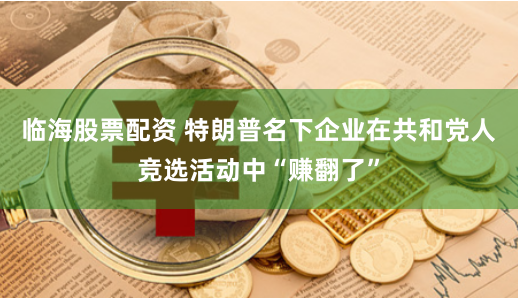 临海股票配资 特朗普名下企业在共和党人竞选活动中“赚翻了”