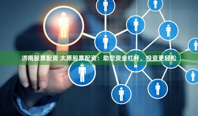 济南股票配资 太原股票配资：助您资金杠杆，投资更轻松