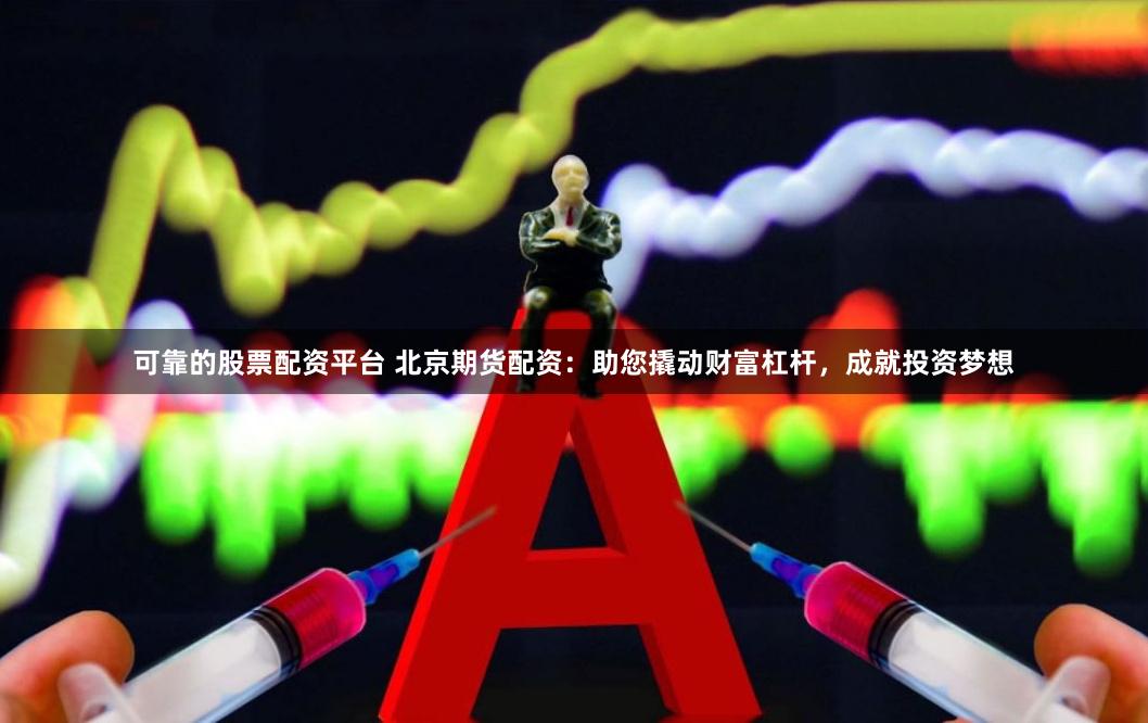 可靠的股票配资平台 北京期货配资：助您撬动财富杠杆，成就投资梦想