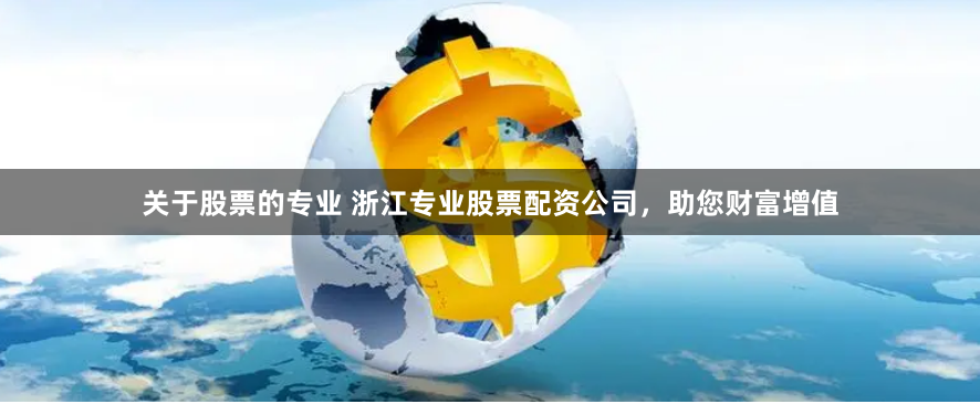 关于股票的专业 浙江专业股票配资公司，助您财富增值