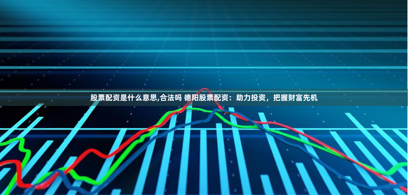 股票配资是什么意思,合法吗 德阳股票配资：助力投资，把握财富先机
