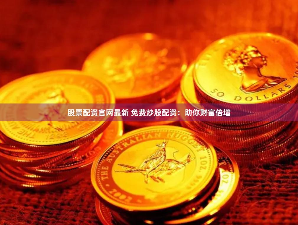 股票配资官网最新 免费炒股配资：助你财富倍增