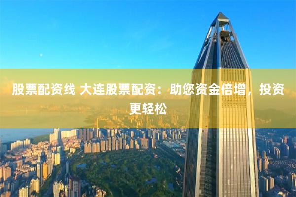 股票配资线 大连股票配资：助您资金倍增，投资更轻松