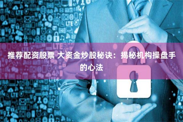 推荐配资股票 大资金炒股秘诀：揭秘机构操盘手的心法