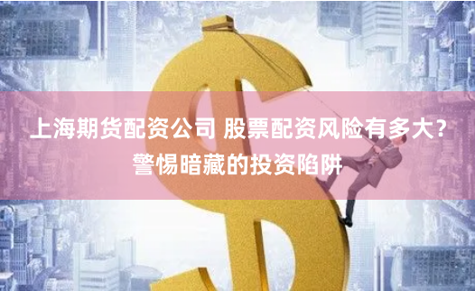 上海期货配资公司 股票配资风险有多大？警惕暗藏的投资陷阱