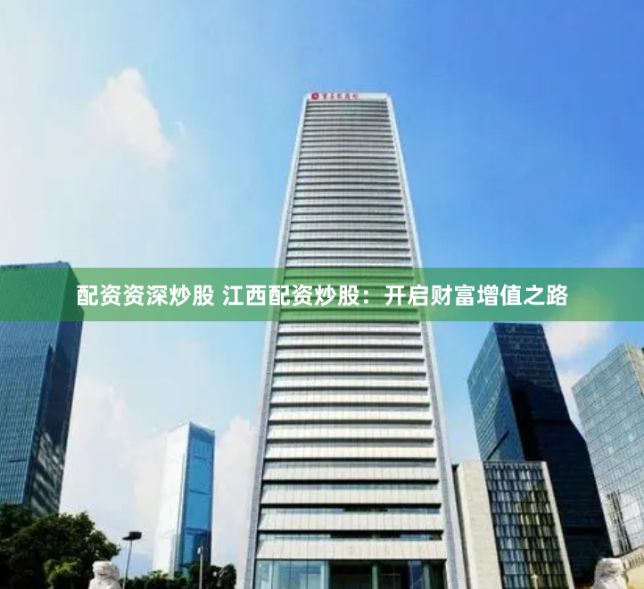 配资资深炒股 江西配资炒股：开启财富增值之路