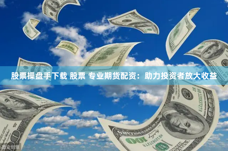 股票操盘手下载 股票 专业期货配资：助力投资者放大收益
