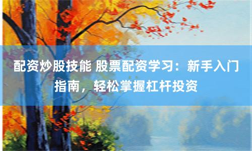 配资炒股技能 股票配资学习：新手入门指南，轻松掌握杠杆投资