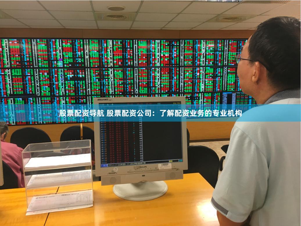 股票配资导航 股票配资公司：了解配资业务的专业机构