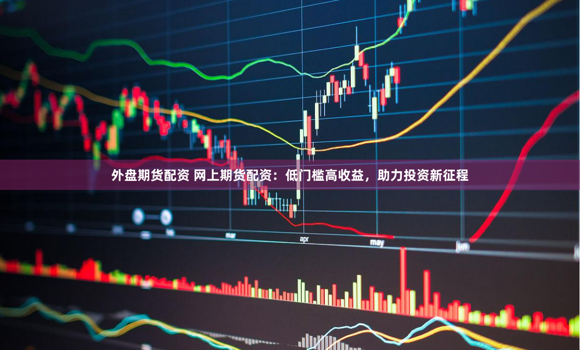 外盘期货配资 网上期货配资：低门槛高收益，助力投资新征程