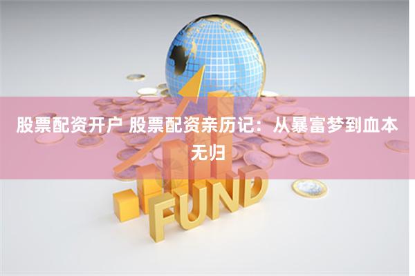 股票配资开户 股票配资亲历记：从暴富梦到血本无归