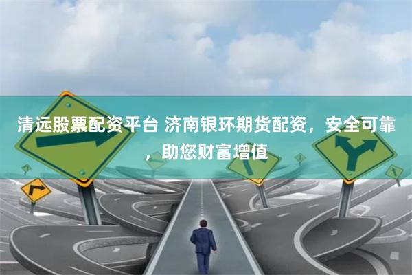 清远股票配资平台 济南银环期货配资，安全可靠，助您财富增值