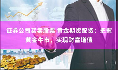 证券公司买卖股票 黄金期货配资：把握黄金牛市，实现财富增值