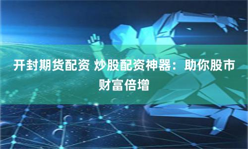 开封期货配资 炒股配资神器：助你股市财富倍增