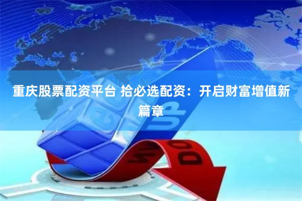 重庆股票配资平台 拾必选配资：开启财富增值新篇章