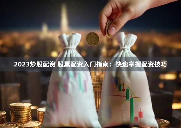 2023炒股配资 股票配资入门指南：快速掌握配资技巧