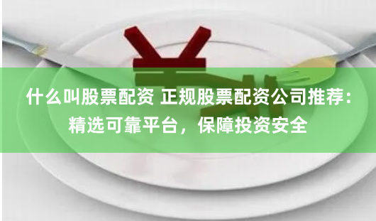 什么叫股票配资 正规股票配资公司推荐：精选可靠平台，保障投资安全