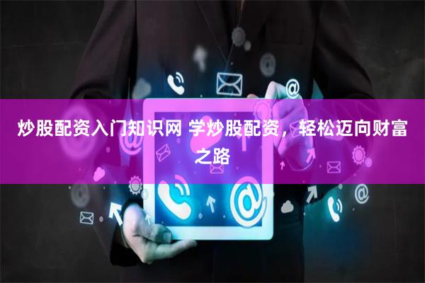 炒股配资入门知识网 学炒股配资，轻松迈向财富之路