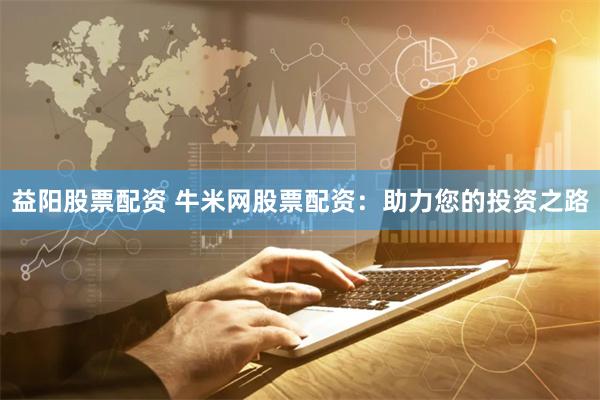 益阳股票配资 牛米网股票配资：助力您的投资之路