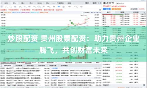 炒股配资 贵州股票配资：助力贵州企业腾飞，共创财富未来
