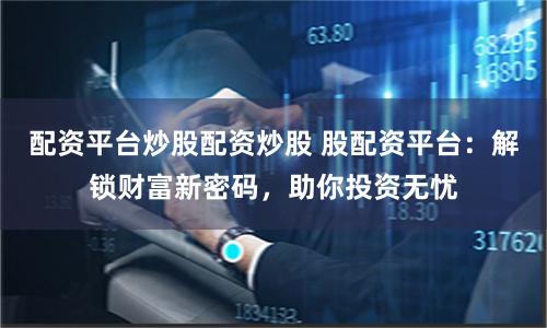 配资平台炒股配资炒股 股配资平台：解锁财富新密码，助你投资无忧