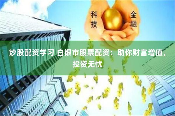 炒股配资学习 白银市股票配资：助你财富增值，投资无忧