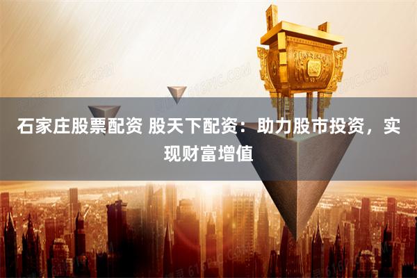 石家庄股票配资 股天下配资：助力股市投资，实现财富增值