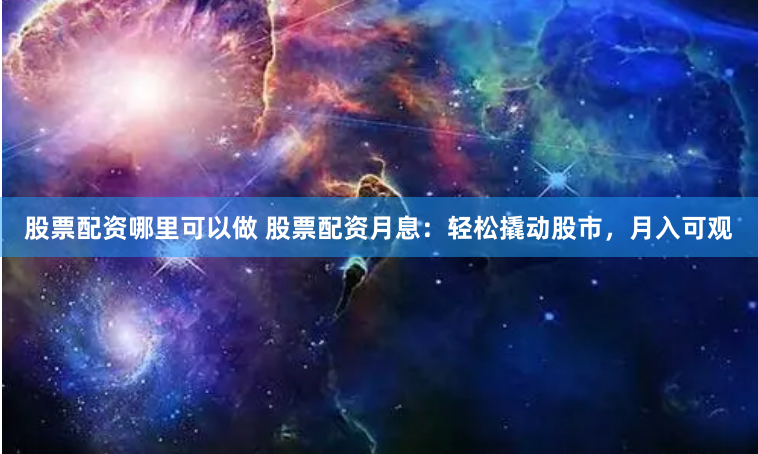 股票配资哪里可以做 股票配资月息：轻松撬动股市，月入可观