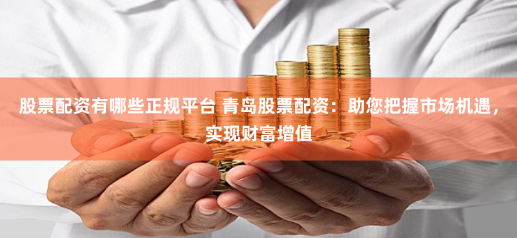 股票配资有哪些正规平台 青岛股票配资：助您把握市场机遇，实现财富增值