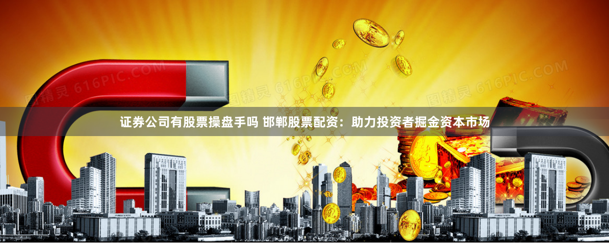证券公司有股票操盘手吗 邯郸股票配资：助力投资者掘金资本市场