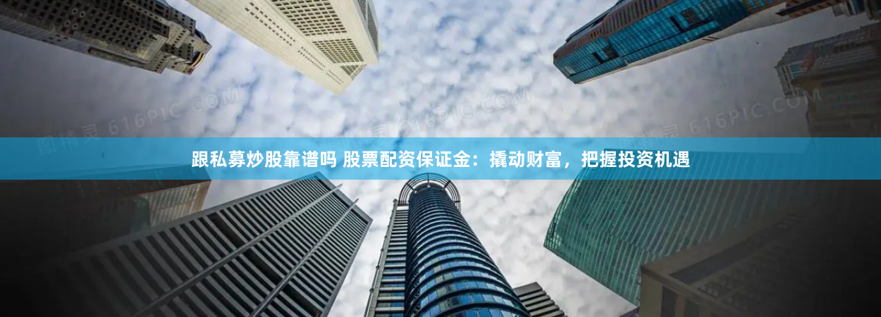 跟私募炒股靠谱吗 股票配资保证金：撬动财富，把握投资机遇