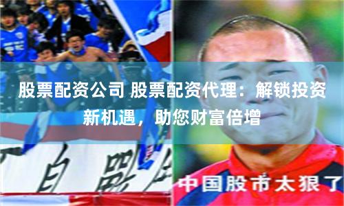 股票配资公司 股票配资代理：解锁投资新机遇，助您财富倍增