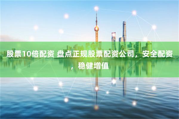 股票10倍配资 盘点正规股票配资公司，安全配资，稳健增值