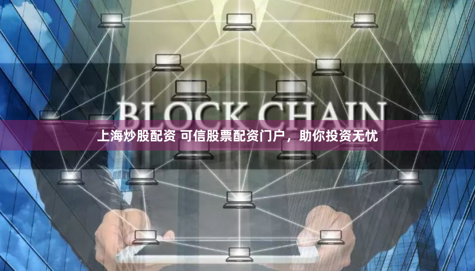 上海炒股配资 可信股票配资门户，助你投资无忧