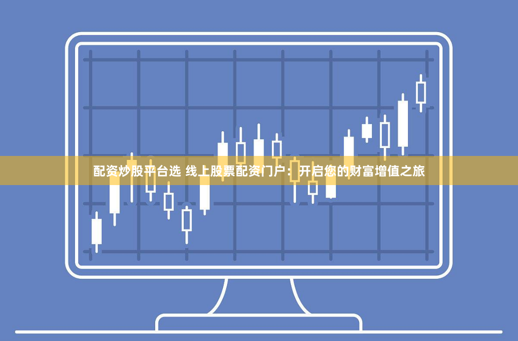 配资炒股平台选 线上股票配资门户：开启您的财富增值之旅