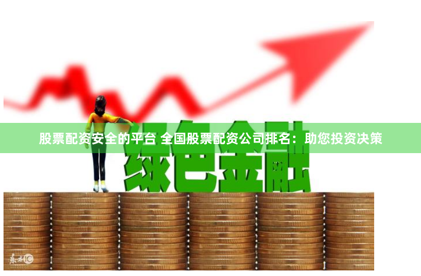 股票配资安全的平台 全国股票配资公司排名：助您投资决策