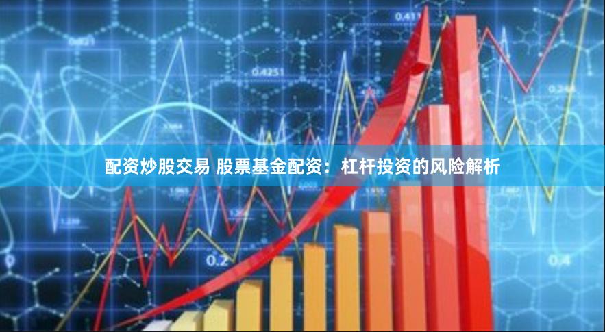 配资炒股交易 股票基金配资：杠杆投资的风险解析