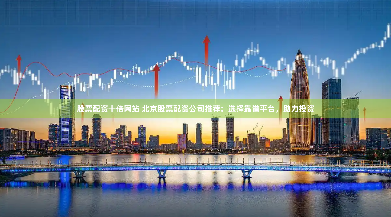 股票配资十倍网站 北京股票配资公司推荐：选择靠谱平台，助力投资