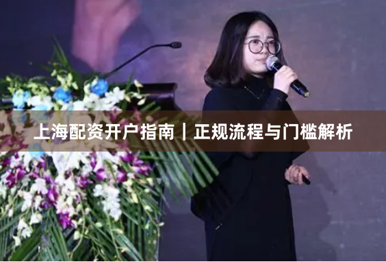 上海配资开户指南｜正规流程与门槛解析