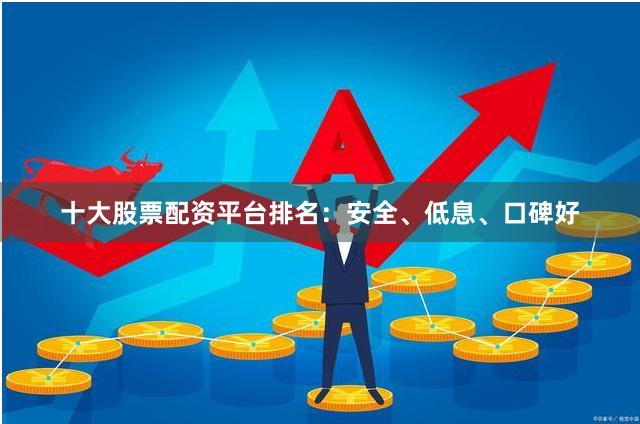 十大股票配资平台排名：安全、低息、口碑好