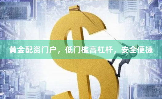 黄金配资门户，低门槛高杠杆，安全便捷