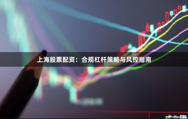 上海股票配资：合规杠杆策略与风控指南