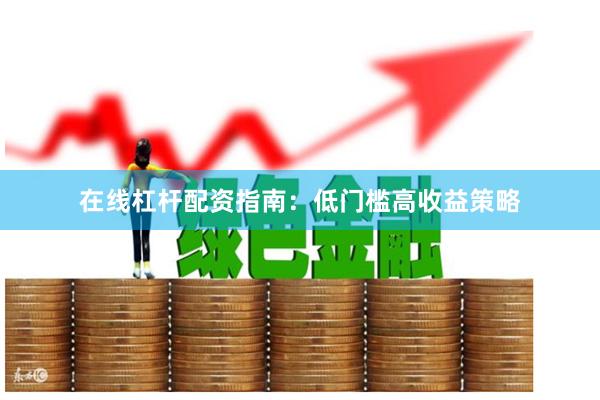 在线杠杆配资指南：低门槛高收益策略