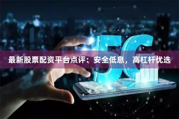 最新股票配资平台点评：安全低息，高杠杆优选