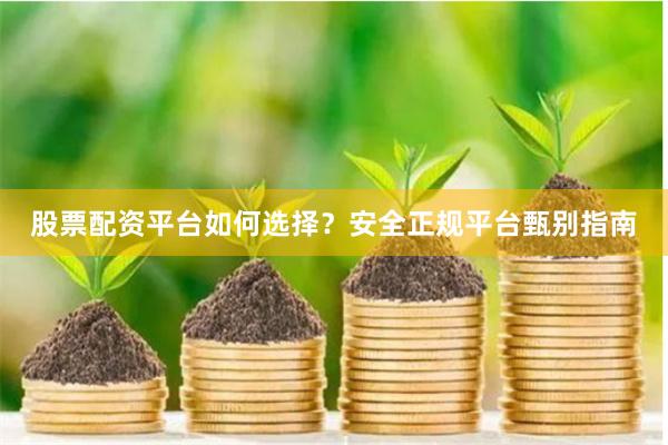 股票配资平台如何选择？安全正规平台甄别指南