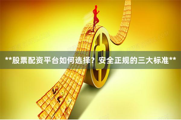 **股票配资平台如何选择？安全正规的三大标准**